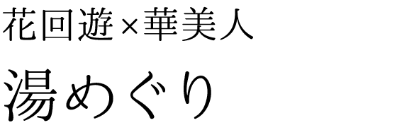 花回遊、華美人：湯めぐり