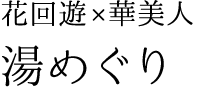 花回遊、華美人：湯めぐり