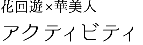 花回遊、華美人：アクティビティ