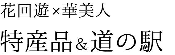 花回遊、華美人：特産品＆道の駅