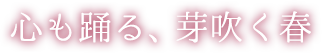 心も踊る、芽吹く春